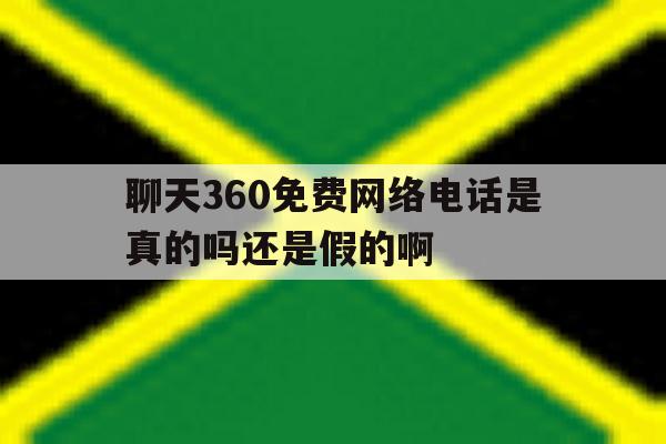 聊天360免费网络电话是真的吗还是假的啊 聊天360免费网络电话是真的吗还是假的啊