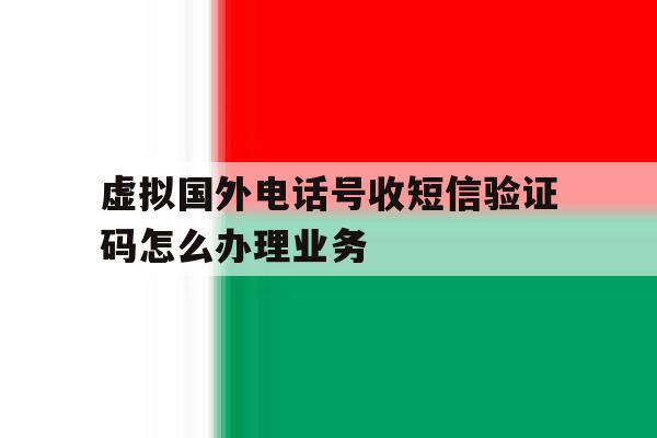 虚拟国外电话号收短信验证码怎么办理业务 虚拟国外电话号收短信验证码怎么办理业务