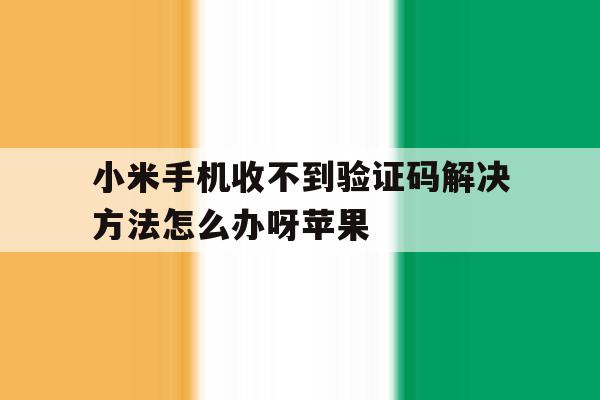 小米手机收不到验证码解决方法怎么办呀苹果 小米手机收不到验证码解决方法怎么办呀苹果
