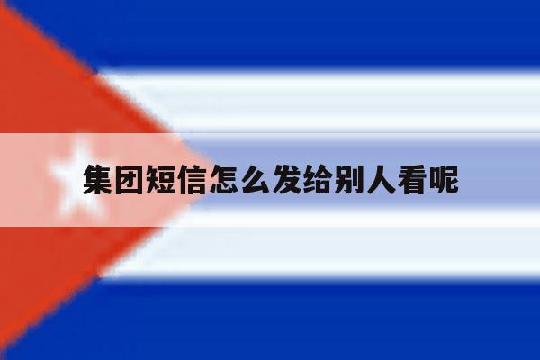 集团短信怎么发给别人看呢 集团短信怎么发给别人看呢