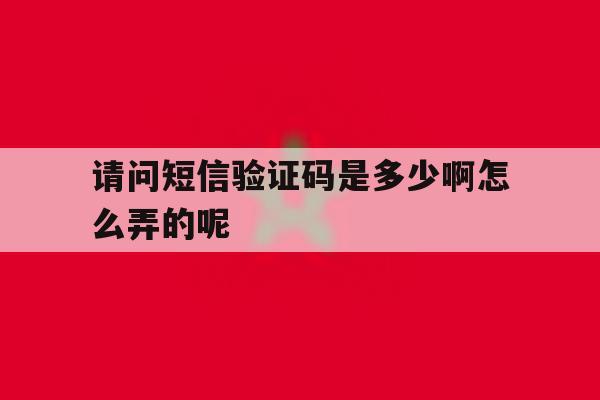 请问短信验证码是多少啊怎么弄的呢 请问短信验证码是多少啊怎么弄的呢