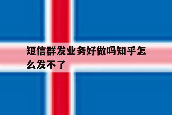 短信群发业务好做吗知乎怎么发不了 短信群发业务好做吗知乎怎么发不了