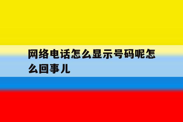 网络电话怎么显示号码呢怎么回事儿 网络电话怎么显示号码呢怎么回事儿