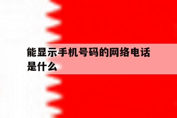 能显示手机号码的网络电话是什么 能显示手机号码的网络电话是什么