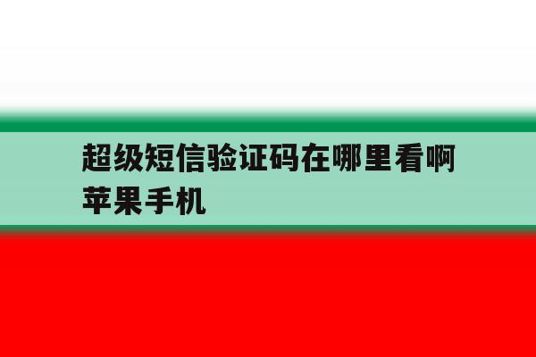 超级短信验证码在哪里看啊苹果手机 超级短信验证码在哪里看啊苹果手机