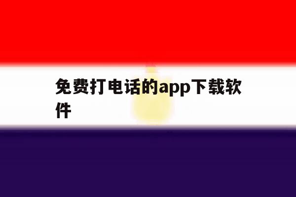 免费打电话的app下载软件 免费打电话的app下载软件