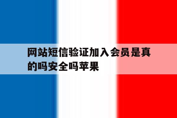 网站短信验证加入会员是真的吗安全吗苹果 网站短信验证加入会员是真的吗安全吗苹果