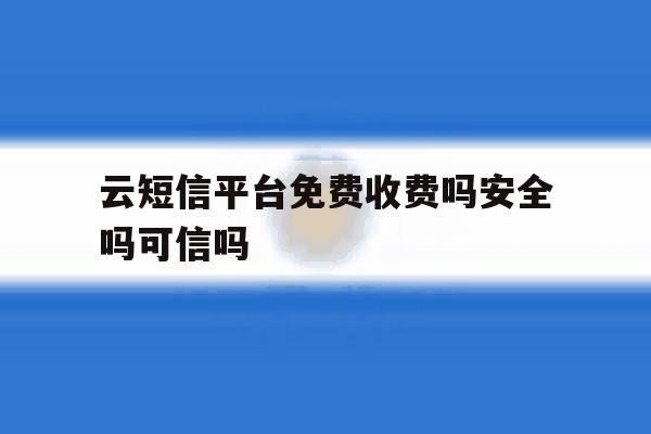云短信平台免费收费吗安全吗可信吗 云短信平台免费收费吗安全吗可信吗