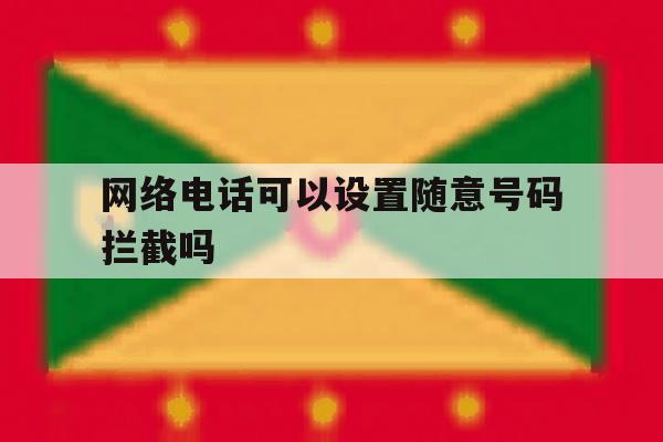 网络电话可以设置随意号码拦截吗 网络电话可以设置随意号码拦截吗