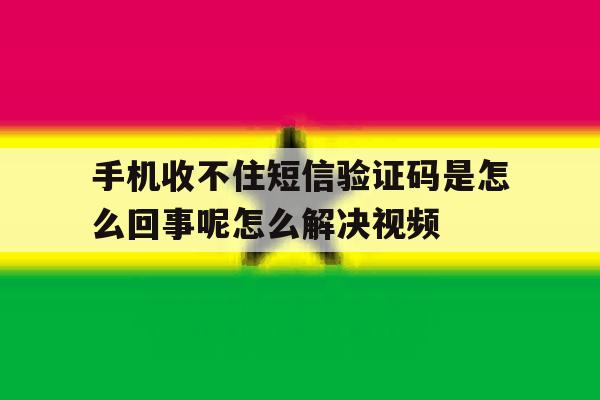 手机收不住短信验证码是怎么回事呢怎么解决视频 手机收不住短信验证码是怎么回事呢怎么解决视频