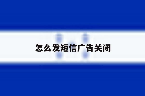 怎么发短信广告关闭 怎么发短信广告关闭