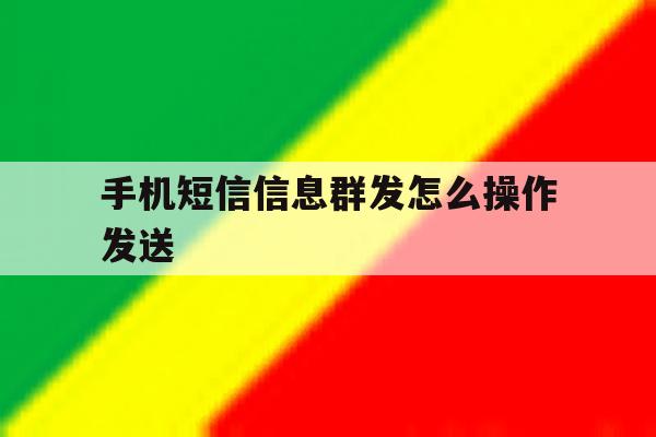 手机短信信息群发怎么操作发送 手机短信信息群发怎么操作发送