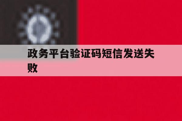 政务平台验证码短信发送失败 政务平台验证码短信发送失败