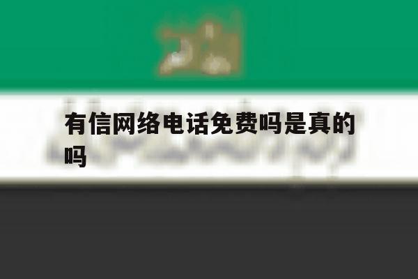 有信网络电话免费吗是真的吗 有信网络电话免费吗是真的吗