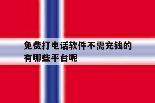 免费打电话软件不需充钱的有哪些平台呢 免费打电话软件不需充钱的有哪些平台呢
