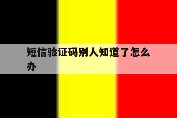 短信验证码别人知道了怎么办 短信验证码别人知道了怎么办