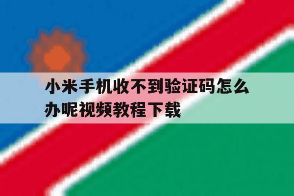 小米手机收不到验证码怎么办呢视频教程下载 小米手机收不到验证码怎么办呢视频教程下载