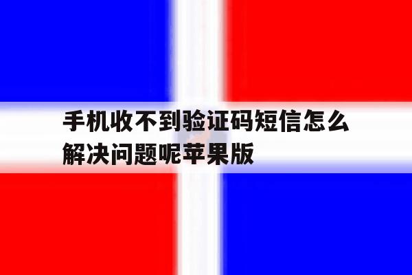 手机收不到验证码短信怎么解决问题呢苹果版 手机收不到验证码短信怎么解决问题呢苹果版