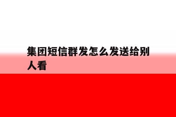 集团短信群发怎么发送给别人看 集团短信群发怎么发送给别人看