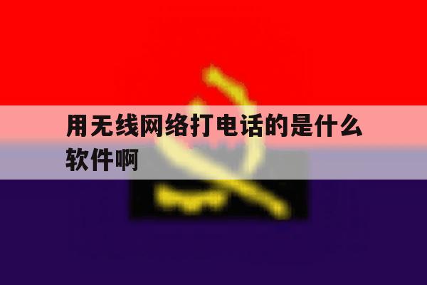 用无线网络打电话的是什么软件啊 用无线网络打电话的是什么软件啊