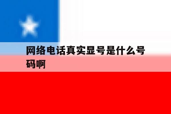 网络电话真实显号是什么号码啊 网络电话真实显号是什么号码啊