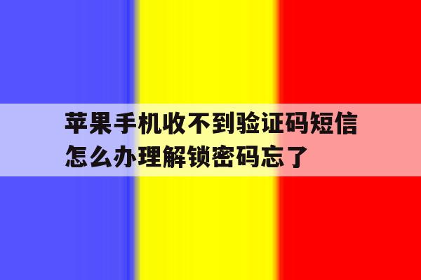苹果手机收不到验证码短信怎么办理解锁密码忘了 苹果手机收不到验证码短信怎么办理解锁密码忘了