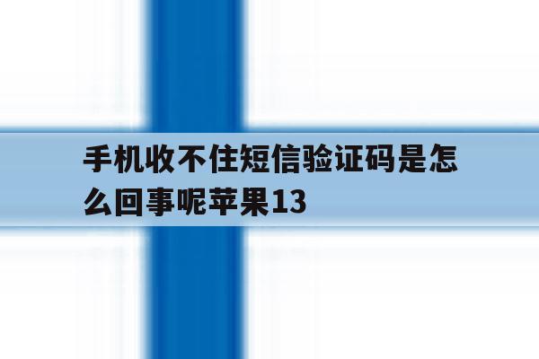 手机收不住短信验证码是怎么回事呢苹果13 手机收不住短信验证码是怎么回事呢苹果13