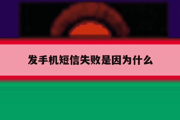 发手机短信失败是因为什么 发手机短信失败是因为什么