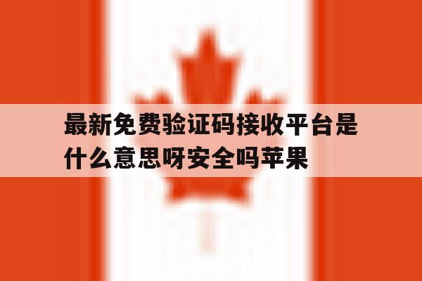 最新免费验证码接收平台是什么意思呀安全吗苹果 最新免费验证码接收平台是什么意思呀安全吗苹果