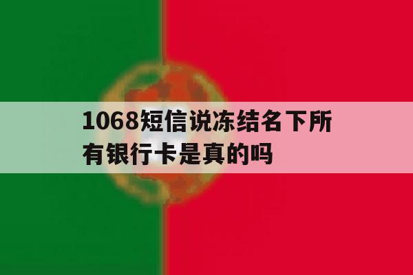 1068短信说冻结名下所有银行卡是真的吗 1068短信说冻结名下所有银行卡是真的吗