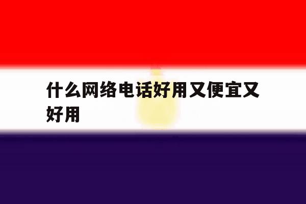 什么网络电话好用又便宜又好用 什么网络电话好用又便宜又好用