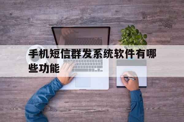 手机短信群发系统软件有哪些功能 手机短信群发系统软件有哪些功能