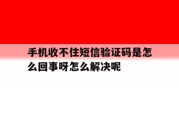 手机收不住短信验证码是怎么回事呀怎么解决呢 手机收不住短信验证码是怎么回事呀怎么解决呢