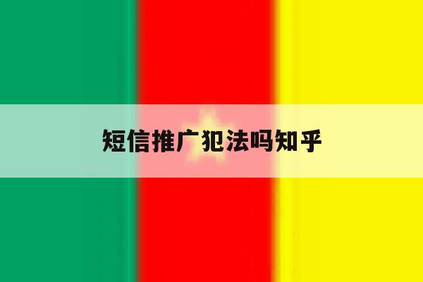 短信推广犯法吗知乎 短信推广犯法吗知乎