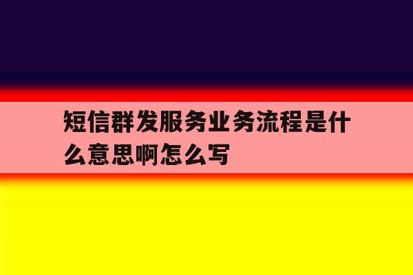 短信群发服务业务流程是什么意思啊怎么写 短信群发服务业务流程是什么意思啊怎么写