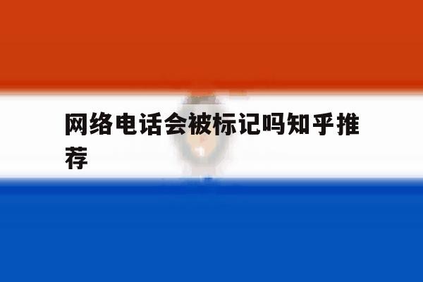 网络电话会被标记吗知乎推荐 网络电话会被标记吗知乎推荐