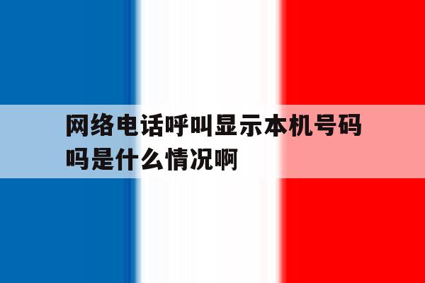 网络电话呼叫显示本机号码吗是什么情况啊 网络电话呼叫显示本机号码吗是什么情况啊