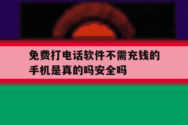 免费打电话软件不需充钱的手机是真的吗安全吗 免费打电话软件不需充钱的手机是真的吗安全吗