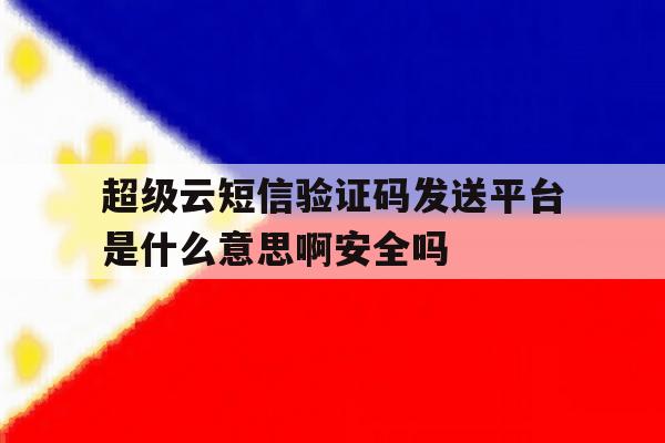 超级云短信验证码发送平台是什么意思啊安全吗 超级云短信验证码发送平台是什么意思啊安全吗