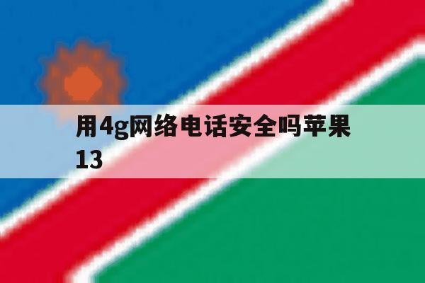 用4g网络电话安全吗苹果13 用4g网络电话安全吗苹果13