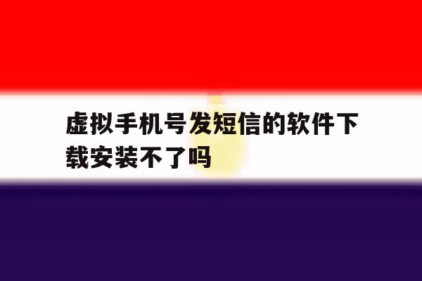 虚拟手机号发短信的软件下载安装不了吗 虚拟手机号发短信的软件下载安装不了吗