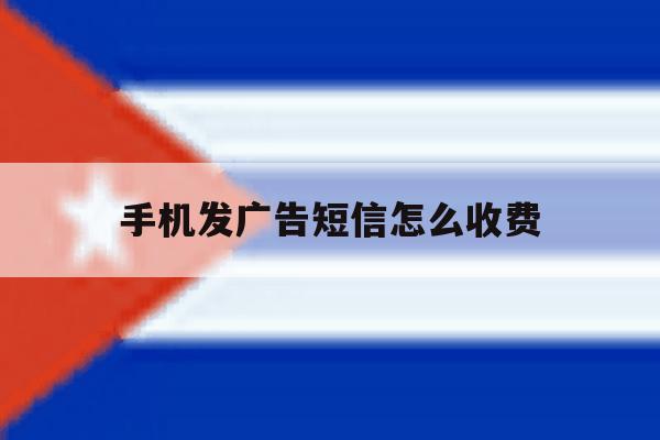 手机发广告短信怎么收费 手机发广告短信怎么收费