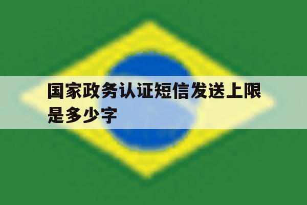 国家政务认证短信发送上限是多少字 国家政务认证短信发送上限是多少字