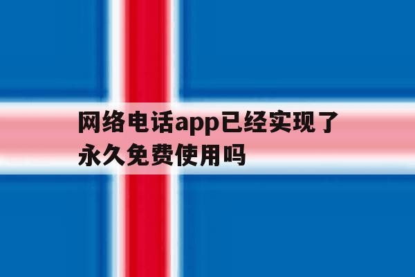 网络电话app已经实现了永久免费使用吗 网络电话app已经实现了永久免费使用吗