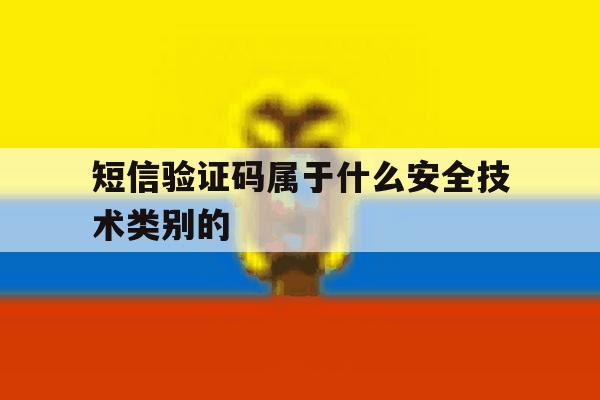 短信验证码属于什么安全技术类别的 短信验证码属于什么安全技术类别的