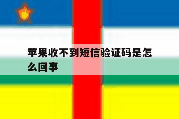 苹果收不到短信验证码是怎么回事 苹果收不到短信验证码是怎么回事