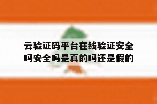 云验证码平台在线验证安全吗安全吗是真的吗还是假的 云验证码平台在线验证安全吗安全吗是真的吗还是假的