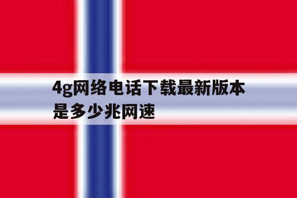 4g网络电话下载最新版本是多少兆网速 4g网络电话下载最新版本是多少兆网速