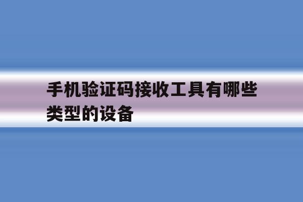 手机验证码接收工具有哪些类型的设备 手机验证码接收工具有哪些类型的设备