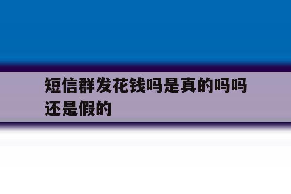 短信群发花钱吗是真的吗吗还是假的 短信群发花钱吗是真的吗吗还是假的